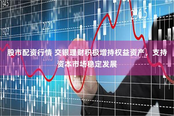 股市配资行情 交银理财积极增持权益资产，支持资本市场稳定发展