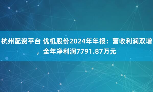 杭州配资平台 优机股份2024年年报：营收利润双增，全年净利润7791.87万元