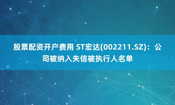 股票配资开户费用 ST宏达(002211.SZ)：公司被纳入失信被执行人名单