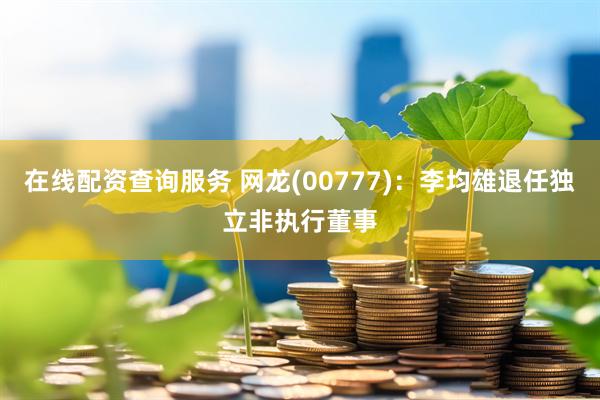 在线配资查询服务 网龙(00777)：李均雄退任独立非执行董事