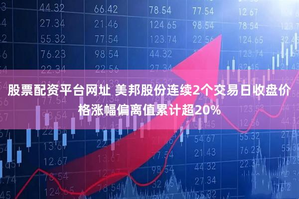 股票配资平台网址 美邦股份连续2个交易日收盘价格涨幅偏离值累计超20%