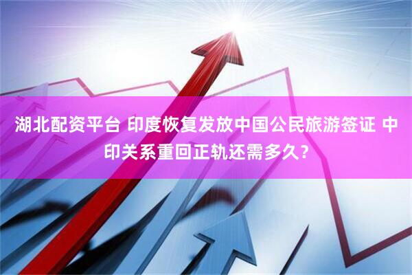 湖北配资平台 印度恢复发放中国公民旅游签证 中印关系重回正轨还需多久？