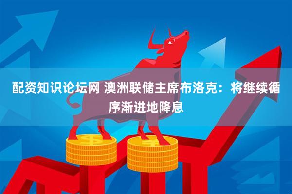配资知识论坛网 澳洲联储主席布洛克：将继续循序渐进地降息