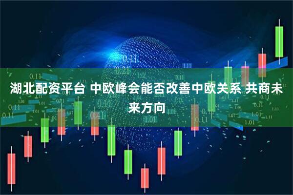 湖北配资平台 中欧峰会能否改善中欧关系 共商未来方向