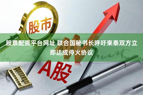 股票配资平台网址 联合国秘书长呼吁柬泰双方立即达成停火协议