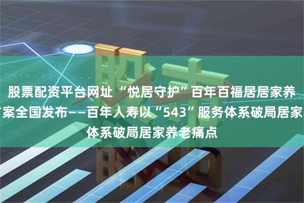 股票配资平台网址 “悦居守护”百年百福居居家养老解决方案全国发布——百年人寿以“543”服务体系破局居家养老痛点