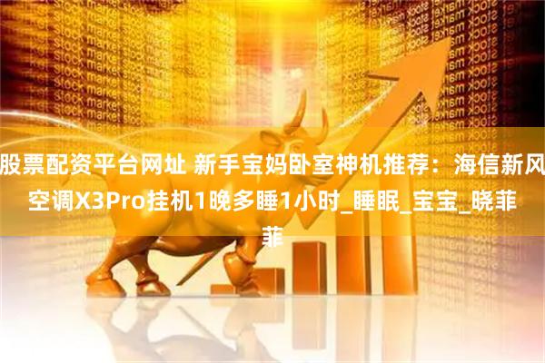 股票配资平台网址 新手宝妈卧室神机推荐：海信新风空调X3Pro挂机1晚多睡1小时_睡眠_宝宝_晓菲