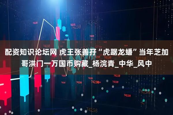 配资知识论坛网 虎王张善孖“虎踞龙蟠”当年芝加哥洪门一万国币购藏_杨浣青_中华_风中