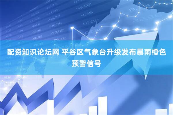 配资知识论坛网 平谷区气象台升级发布暴雨橙色预警信号