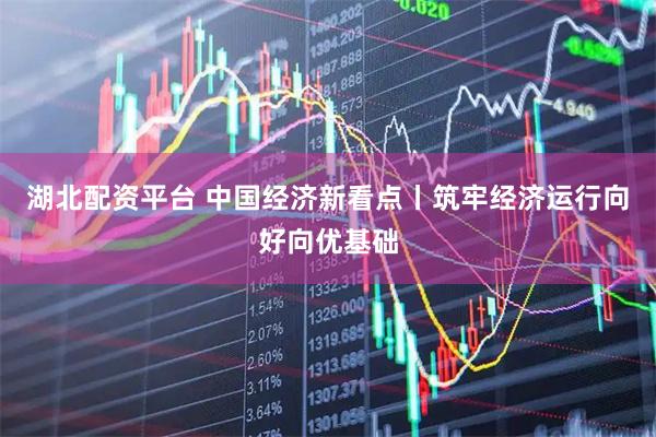 湖北配资平台 中国经济新看点丨筑牢经济运行向好向优基础