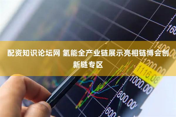 配资知识论坛网 氢能全产业链展示亮相链博会创新链专区