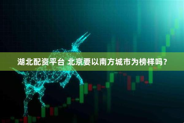 湖北配资平台 北京要以南方城市为榜样吗？