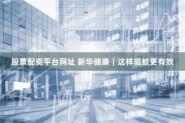 股票配资平台网址 新华健康｜这样驱蚊更有效