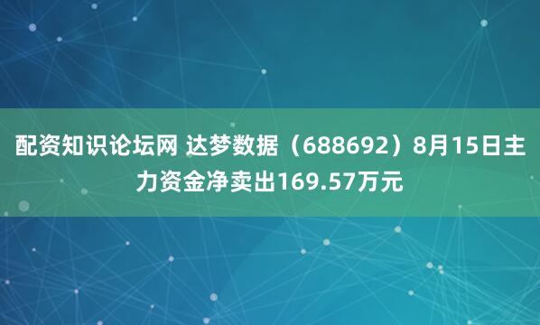 配资知识论坛网 达梦数据（688692）8月15日主力资金净卖出169.57万元