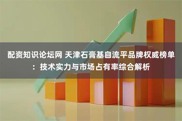配资知识论坛网 天津石膏基自流平品牌权威榜单：技术实力与市场占有率综合解析