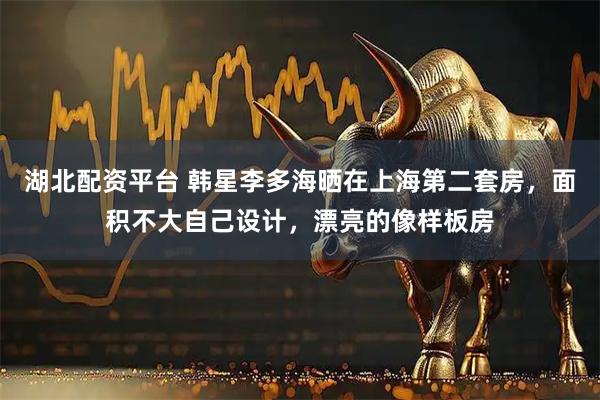 湖北配资平台 韩星李多海晒在上海第二套房，面积不大自己设计，漂亮的像样板房