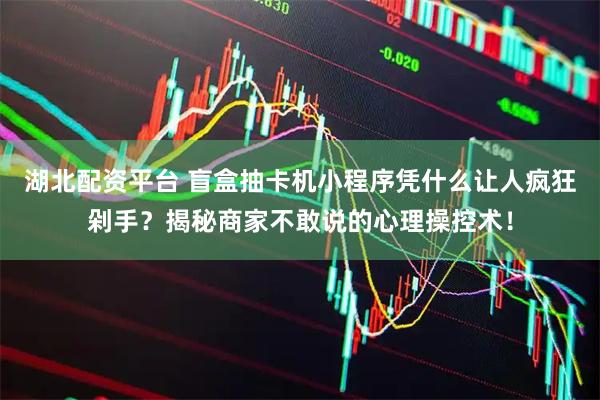 湖北配资平台 盲盒抽卡机小程序凭什么让人疯狂剁手？揭秘商家不敢说的心理操控术！
