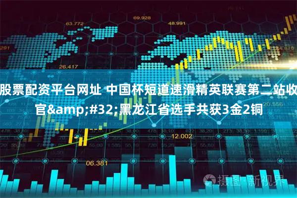 股票配资平台网址 中国杯短道速滑精英联赛第二站收官 黑龙江省选手共获3金2铜
