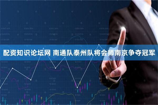 配资知识论坛网 南通队泰州队将会师南京争夺冠军