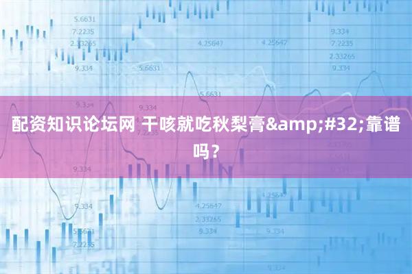 配资知识论坛网 干咳就吃秋梨膏 靠谱吗？