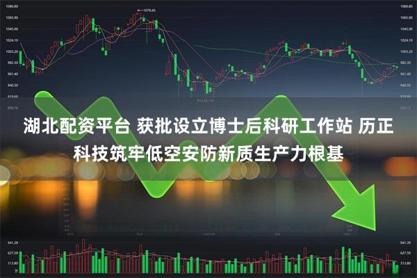 湖北配资平台 获批设立博士后科研工作站 历正科技筑牢低空安防新质生产力根基