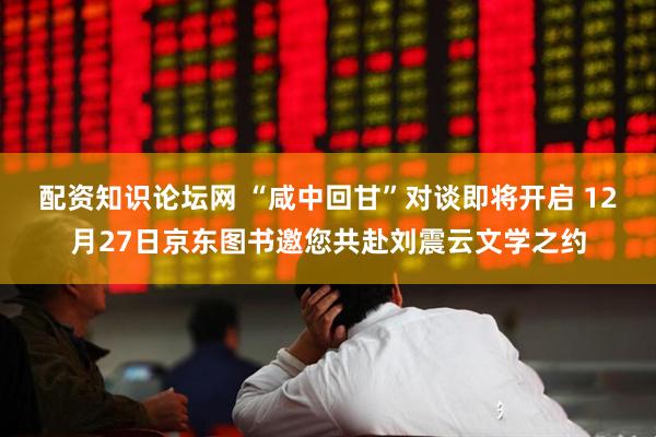 配资知识论坛网 “咸中回甘”对谈即将开启 12月27日京东图书邀您共赴刘震云文学之约
