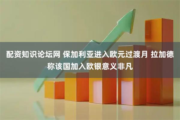配资知识论坛网 保加利亚进入欧元过渡月 拉加德称该国加入欧银意义非凡