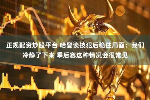 正规配资炒股平台 哈登谈技犯后稳住局面：我们冷静了下来 季后赛这种情况会很常见