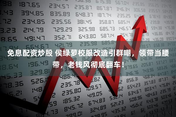 免息配资炒股 侯绿萝校服改造引群嘲，领带当腰带，老钱风彻底翻车！
