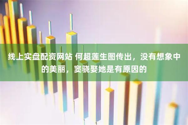 线上实盘配资网站 何超莲生图传出，没有想象中的美丽，窦骁娶她是有原因的