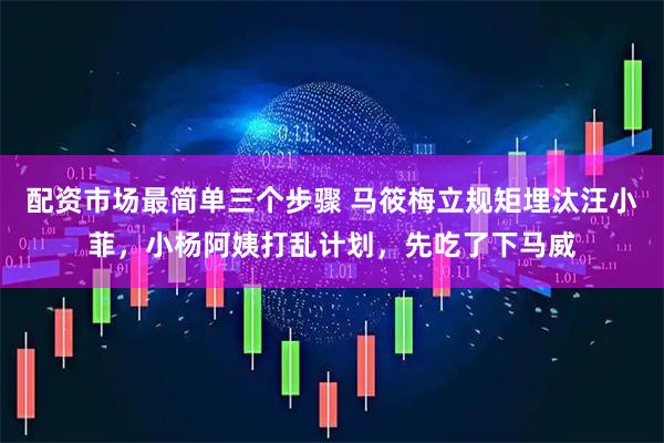 配资市场最简单三个步骤 马筱梅立规矩埋汰汪小菲，小杨阿姨打乱计划，先吃了下马威